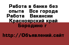 Работа в банке без опыта - Все города Работа » Вакансии   . Красноярский край,Бородино г.